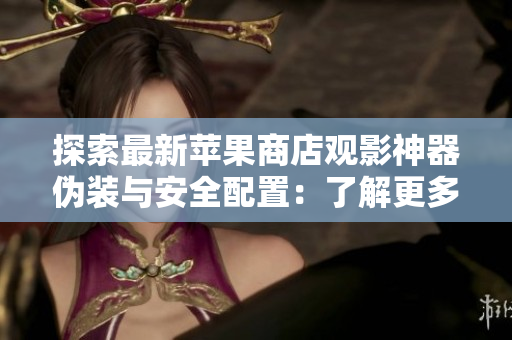 探索最新蘋果商店觀影神器偽裝與安全配置：了解更多軟件安全知識！