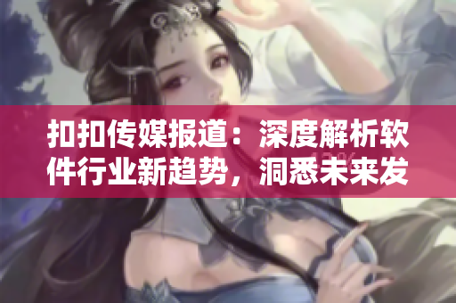 扣扣傳媒報道：深度解析軟件行業(yè)新趨勢，洞悉未來發(fā)展動向