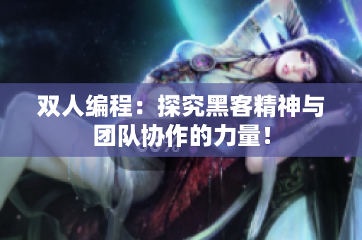雙人編程：探究黑客精神與團(tuán)隊(duì)協(xié)作的力量！