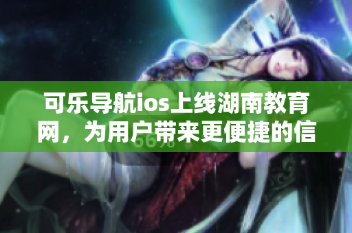 可樂導(dǎo)航ios上線湖南教育網(wǎng)，為用戶帶來更便捷的信息搜索體驗