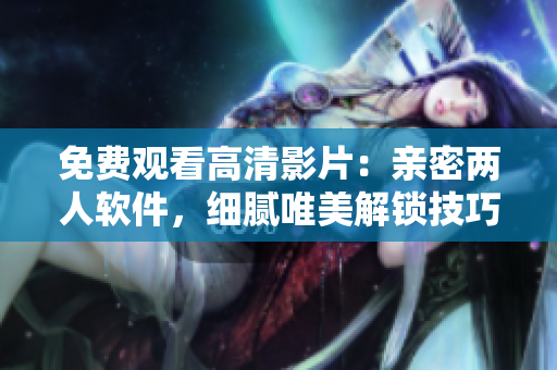 免費(fèi)觀看高清影片：親密兩人軟件，細(xì)膩唯美解鎖技巧