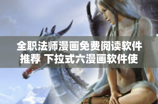 全職法師漫畫免費(fèi)閱讀軟件推薦 下拉式六漫畫軟件使您輕松暢享動(dòng)漫世界