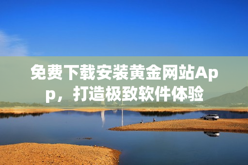 免費(fèi)下載安裝黃金網(wǎng)站App，打造極致軟件體驗(yàn)