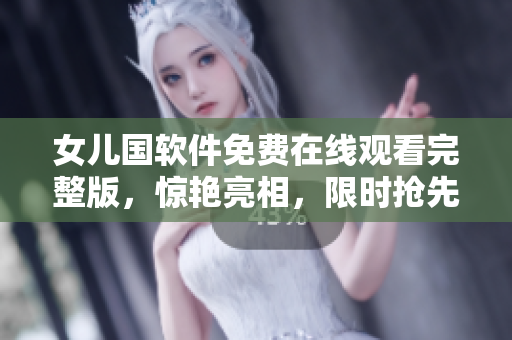 女兒國軟件免費(fèi)在線觀看完整版，驚艷亮相，限時搶先體驗！