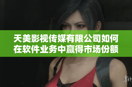 天美影視傳媒有限公司如何在軟件業(yè)務(wù)中贏得市場份額？