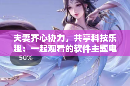 夫妻齊心協(xié)力，共享科技樂(lè)趣：一起觀(guān)看的軟件主題電視劇