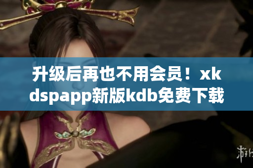 升級后再也不用會員！xkdspapp新版kdb免費(fèi)下載