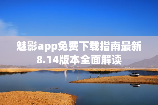 魅影app免費(fèi)下載指南最新8.14版本全面解讀