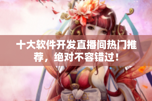 十大軟件開(kāi)發(fā)直播間熱門(mén)推薦，絕對(duì)不容錯(cuò)過(guò)！