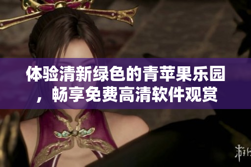 體驗清新綠色的青蘋果樂園，暢享免費高清軟件觀賞