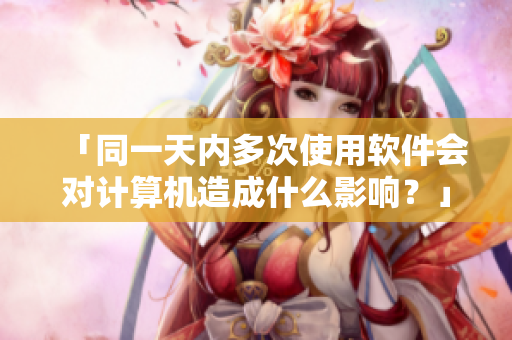 「同一天內(nèi)多次使用軟件會對計算機(jī)造成什么影響？」