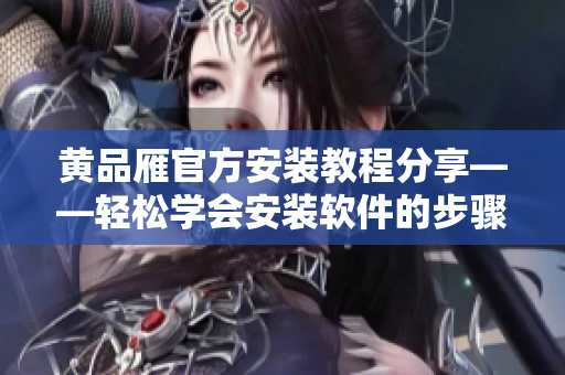 黃品雁官方安裝教程分享——輕松學(xué)會安裝軟件的步驟和技巧！