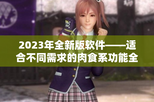 2023年全新版軟件——適合不同需求的肉食系功能全面升級
