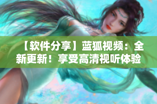 【軟件分享】藍狐視頻：全新更新！享受高清視聽體驗