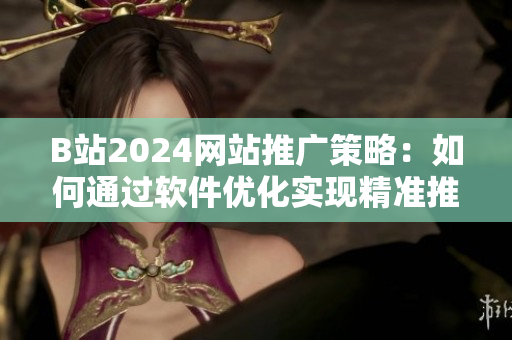 B站2024網(wǎng)站推廣策略：如何通過軟件優(yōu)化實(shí)現(xiàn)精準(zhǔn)推送？