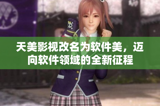 天美影視改名為軟件美，邁向軟件領(lǐng)域的全新征程