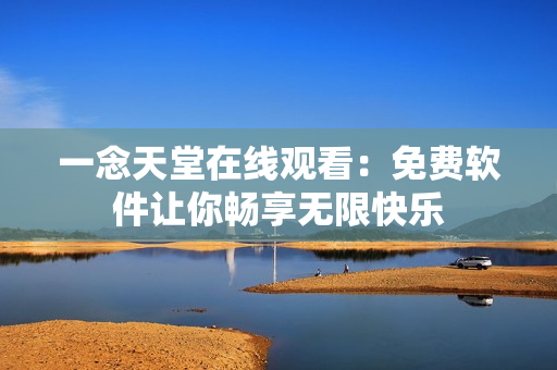 一念天堂在線觀看：免費(fèi)軟件讓你暢享無(wú)限快樂(lè)