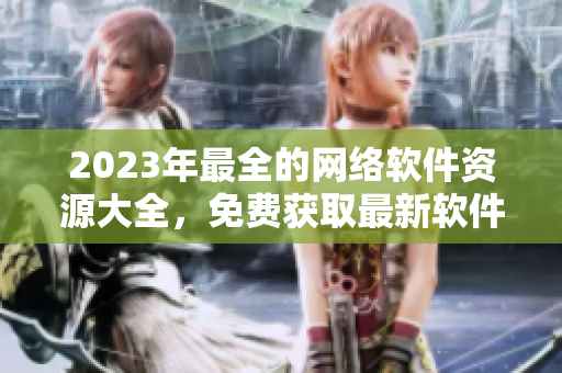 2023年最全的網(wǎng)絡(luò)軟件資源大全，免費(fèi)獲取最新軟件、工具和教程！