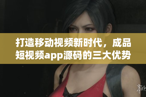 打造移動(dòng)視頻新時(shí)代，成品短視頻app源碼的三大優(yōu)勢(shì)！