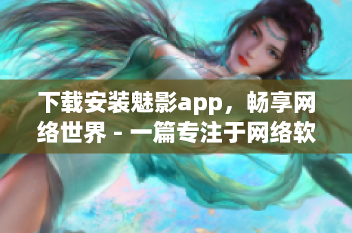 下載安裝魅影app，暢享網(wǎng)絡(luò)世界 - 一篇專注于網(wǎng)絡(luò)軟件的文章