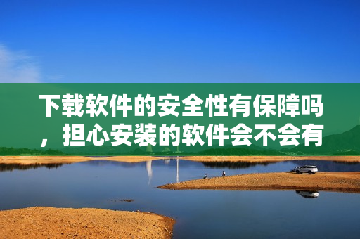 下載軟件的安全性有保障嗎，擔(dān)心安裝的軟件會(huì)不會(huì)有風(fēng)險(xiǎn)？