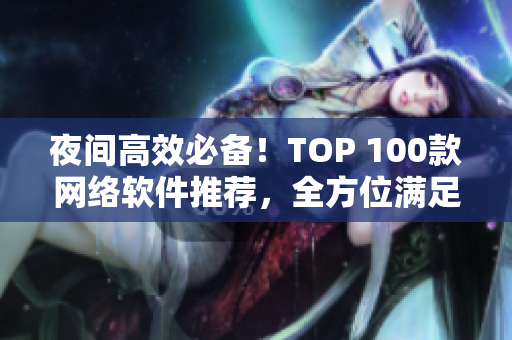 夜間高效必備！TOP 100款網(wǎng)絡軟件推薦，全方位滿足你的需求