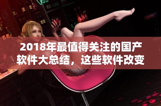 2018年最值得關(guān)注的國產(chǎn)軟件大總結(jié)，這些軟件改變了你我生活！