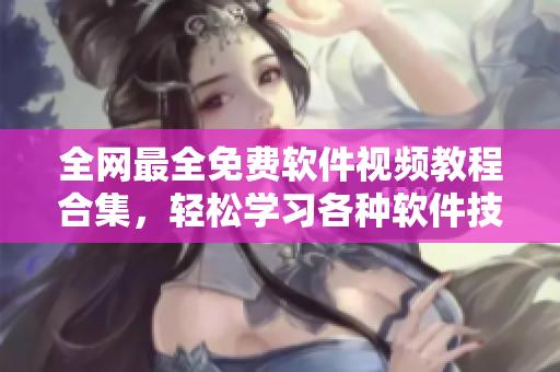 全網(wǎng)最全免費(fèi)軟件視頻教程合集，輕松學(xué)習(xí)各種軟件技能