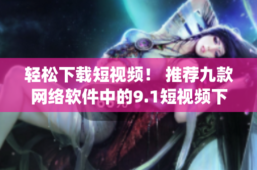 輕松下載短視頻！ 推薦九款網(wǎng)絡軟件中的9.1短視頻下載app