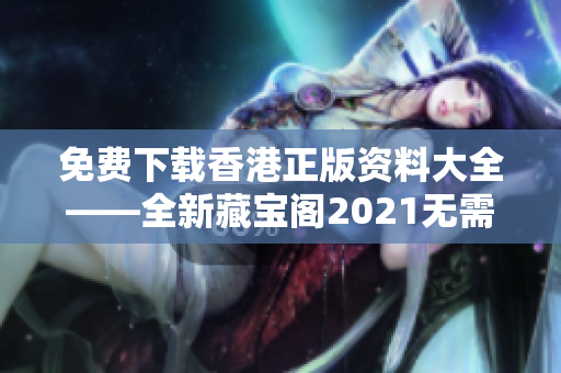 免費(fèi)下載香港正版資料大全——全新藏寶閣2021無(wú)需付費(fèi)，盡享品質(zhì)軟件資源