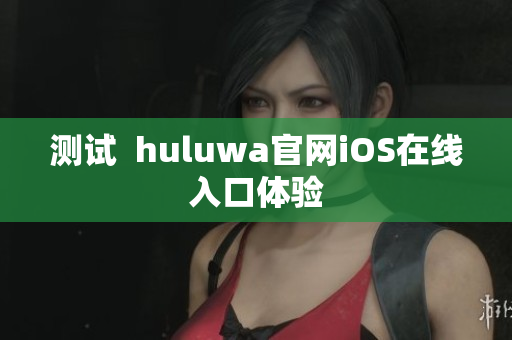 測試  huluwa官網(wǎng)iOS在線入口體驗