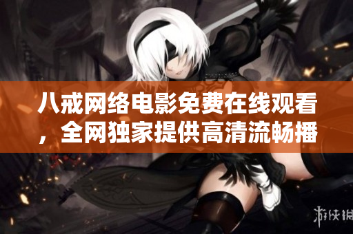 八戒網(wǎng)絡(luò)電影免費在線觀看，全網(wǎng)獨家提供高清流暢播放體驗