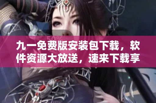 九一免費(fèi)版安裝包下載，軟件資源大放送，速來(lái)下載享受創(chuàng)新科技體驗(yàn)