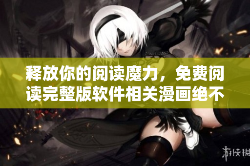 釋放你的閱讀魔力，免費閱讀完整版軟件相關(guān)漫畫絕不給你留下爛尾結(jié)局！