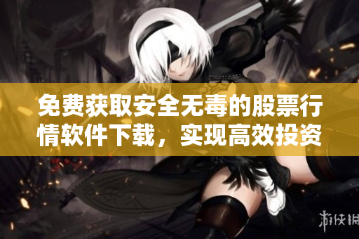 免費獲取安全無毒的股票行情軟件下載，實現(xiàn)高效投資分析