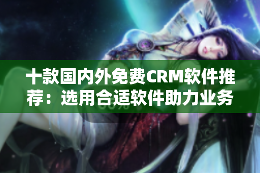十款國(guó)內(nèi)外免費(fèi)CRM軟件推薦：選用合適軟件助力業(yè)務(wù)增長(zhǎng)！