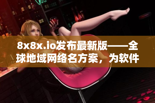 8x8x.io發(fā)布最新版——全球地域網(wǎng)絡(luò)名方案，為軟件領(lǐng)域提供最佳選擇
