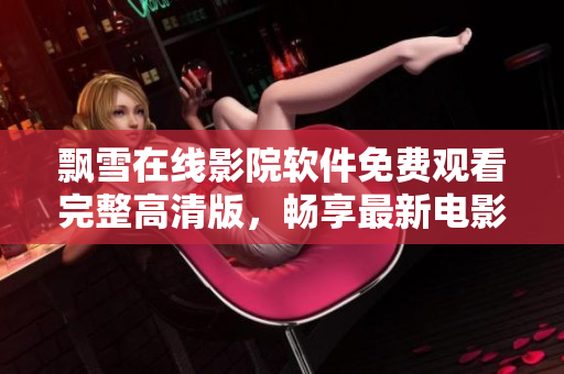 飄雪在線影院軟件免費觀看完整高清版，暢享最新電影視劇