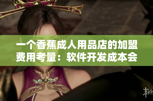 一個(gè)香蕉成人用品店的加盟費(fèi)用考量：軟件開發(fā)成本會有多高？