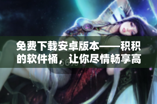 免費(fèi)下載安卓版本——積積的軟件桶，讓你盡情暢享高品質(zhì)軟件