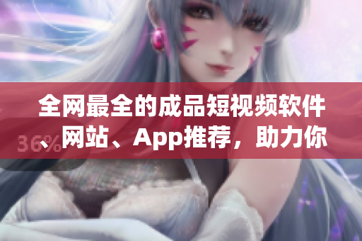 全網(wǎng)最全的成品短視頻軟件、網(wǎng)站、App推薦，助力你成為短視頻創(chuàng)作高手！