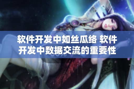 軟件開(kāi)發(fā)中如絲瓜絡(luò) 軟件開(kāi)發(fā)中數(shù)據(jù)交流的重要性