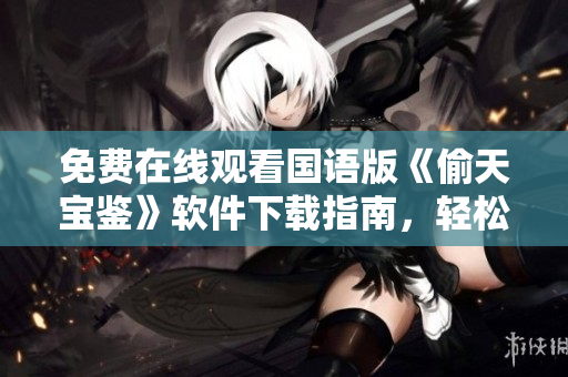 免費(fèi)在線觀看國(guó)語版《偷天寶鑒》軟件下載指南，輕松獲取高清觀影體驗(yàn)