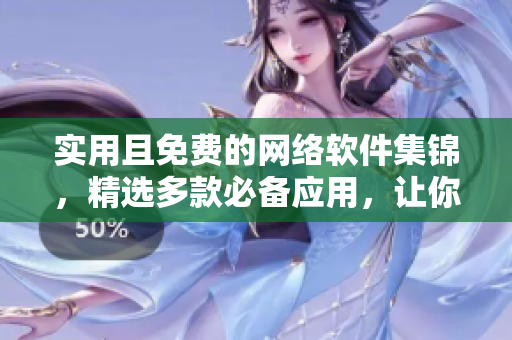 實(shí)用且免費(fèi)的網(wǎng)絡(luò)軟件集錦，精選多款必備應(yīng)用，讓你的線上生活更高效！
