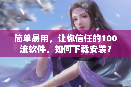 簡單易用，讓你信任的100流軟件，如何下載安裝？