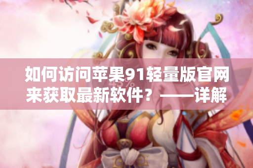 如何訪問蘋果91輕量版官網(wǎng)來獲取最新軟件？——詳解！