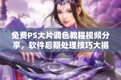 免費PS大片調(diào)色教程視頻分享，軟件后期處理技巧大揭秘!