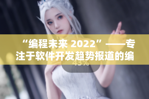 “編程未來(lái) 2022”——專注于軟件開發(fā)趨勢(shì)報(bào)道的編輯