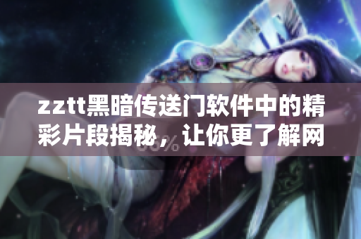 zztt黑暗傳送門軟件中的精彩片段揭秘，讓你更了解網(wǎng)絡(luò)軟件的神秘世界