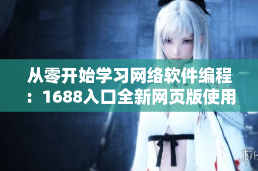 從零開始學習網絡軟件編程：1688入口全新網頁版使用指南